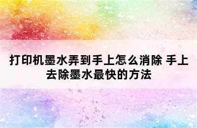 打印机墨水弄到手上怎么消除 手上去除墨水最快的方法